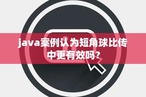 java案例认为短角球比传中更有效吗？