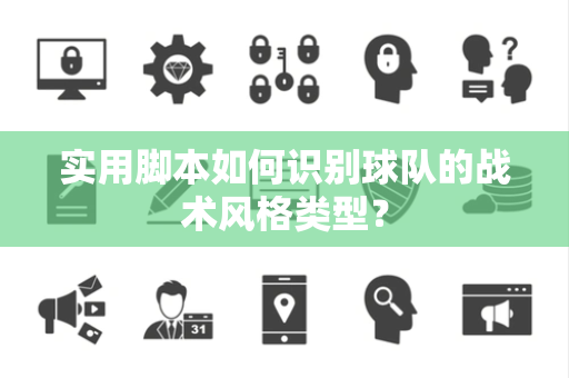 实用脚本如何识别球队的战术风格类型？