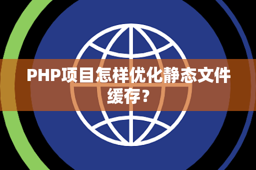 PHP项目怎样优化静态文件缓存？