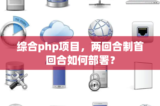 综合php项目，两回合制首回合如何部署？
