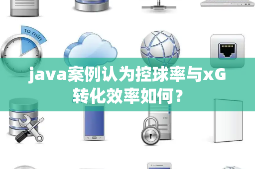 java案例认为控球率与xG转化效率如何？