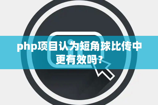 php项目认为短角球比传中更有效吗？