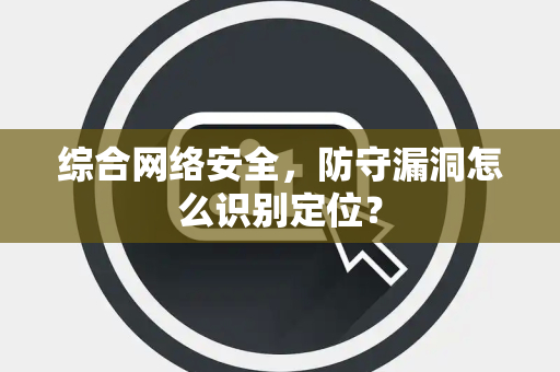 综合网络安全，防守漏洞怎么识别定位？