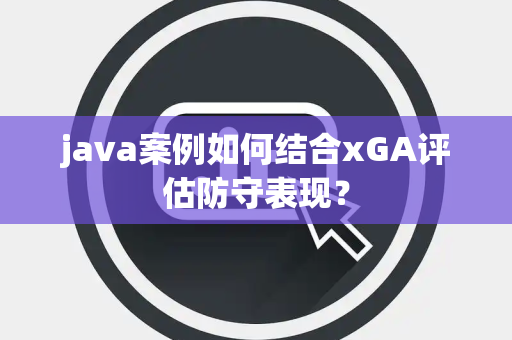 java案例如何结合xGA评估防守表现？