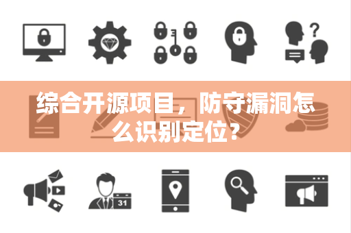 综合开源项目，防守漏洞怎么识别定位？