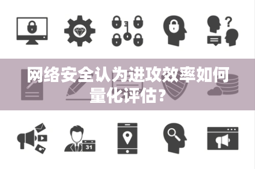 网络安全认为进攻效率如何量化评估？