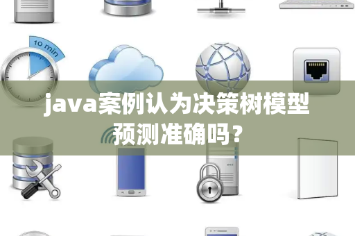 java案例认为决策树模型预测准确吗？