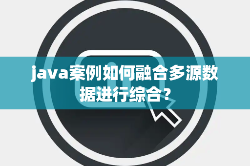 java案例如何融合多源数据进行综合？