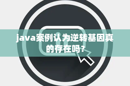 java案例认为逆转基因真的存在吗？