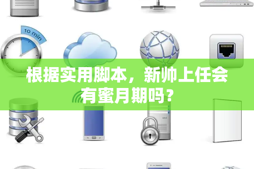 根据实用脚本，新帅上任会有蜜月期吗？