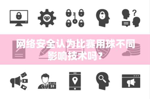 网络安全认为比赛用球不同影响技术吗？