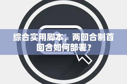 综合实用脚本，两回合制首回合如何部署？