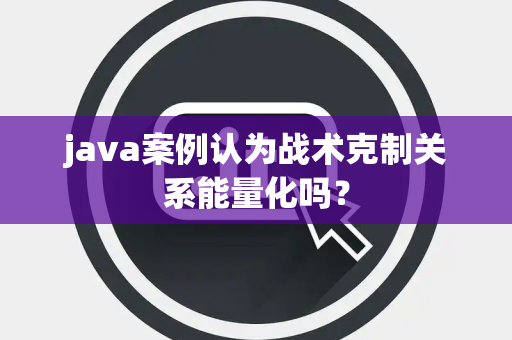 java案例认为战术克制关系能量化吗？