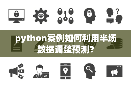 python案例如何利用半场数据调整预测？
