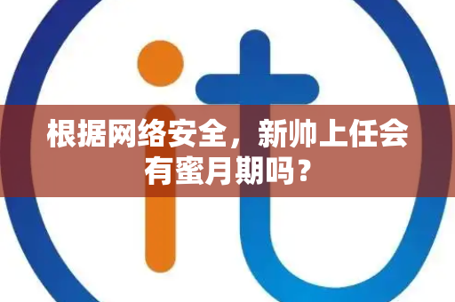 根据网络安全，新帅上任会有蜜月期吗？