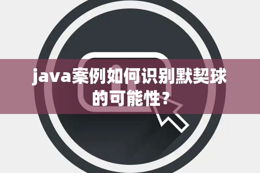 java案例如何识别默契球的可能性？
