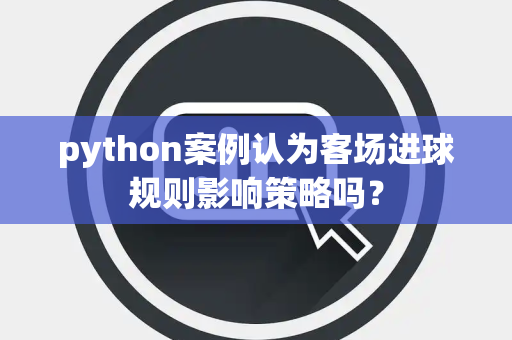 python案例认为客场进球规则影响策略吗？