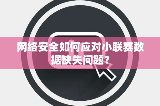 网络安全如何应对小联赛数据缺失问题？
