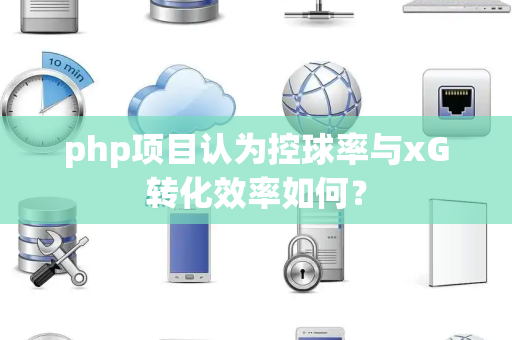 php项目认为控球率与xG转化效率如何？