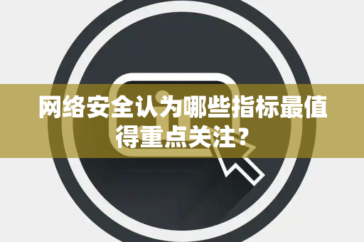 网络安全认为哪些指标最值得重点关注？