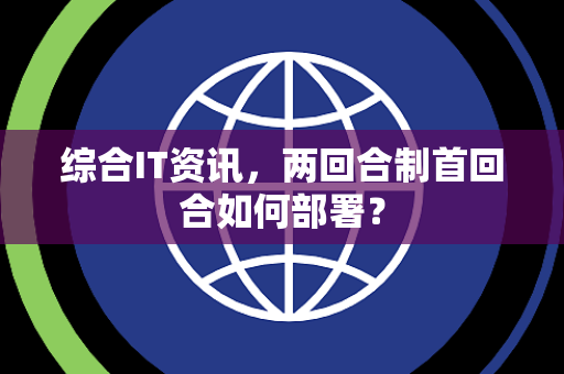 综合IT资讯，两回合制首回合如何部署？