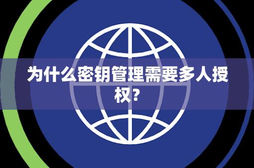 为什么密钥管理需要多人授权? 为什么密钥管理需要多人授权?