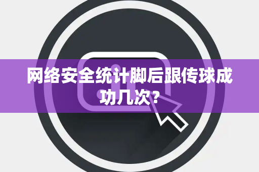 网络安全统计脚后跟传球成功几次？