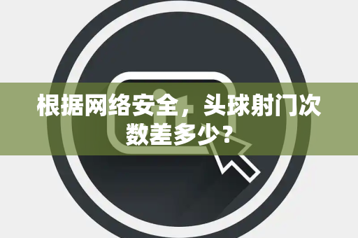 根据网络安全，头球射门次数差多少？