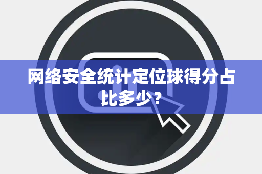 网络安全统计定位球得分占比多少？