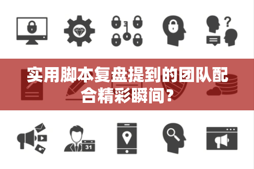 实用脚本复盘提到的团队配合精彩瞬间？