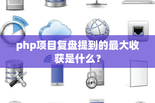php项目复盘提到的最大收获是什么？