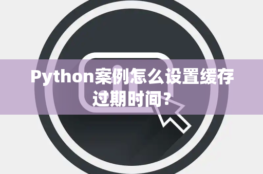 Python案例怎么设置缓存过期时间？
