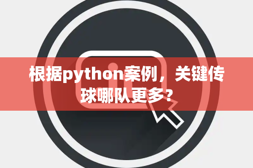 根据python案例，关键传球哪队更多？