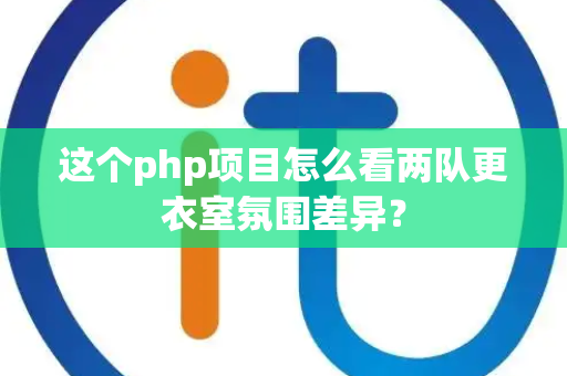 这个php项目怎么看两队更衣室氛围差异？