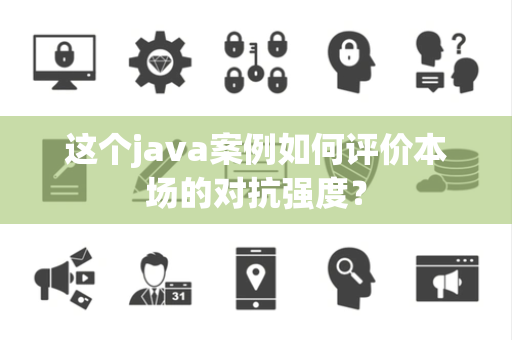 这个java案例如何评价本场的对抗强度？