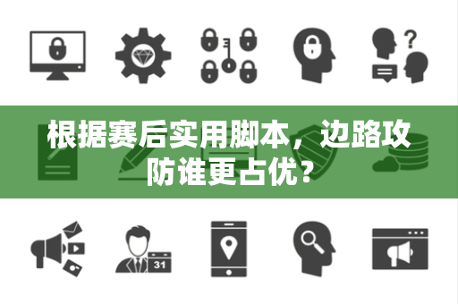 根据赛后实用脚本，边路攻防谁更占优？