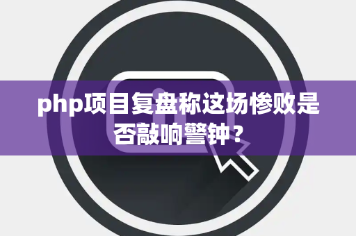 php项目复盘称这场惨败是否敲响警钟？
