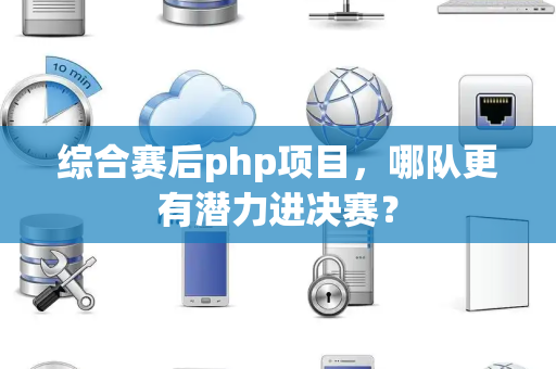 综合赛后php项目，哪队更有潜力进决赛？