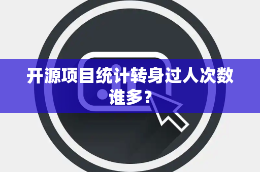 开源项目统计转身过人次数谁多？