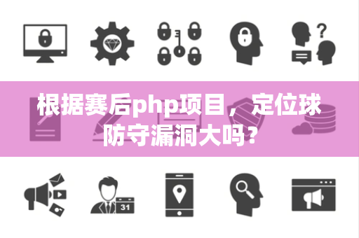 根据赛后php项目，定位球防守漏洞大吗？