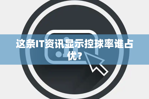 这条IT资讯显示控球率谁占优？