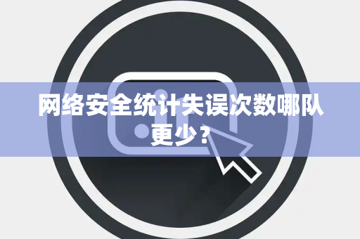 网络安全统计失误次数哪队更少？