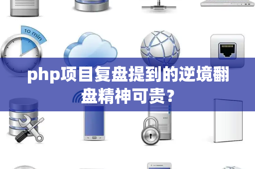 php项目复盘提到的逆境翻盘精神可贵？
