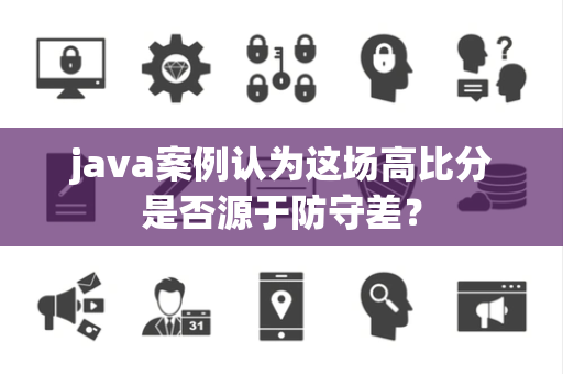 java案例认为这场高比分是否源于防守差？