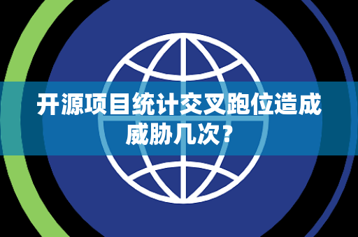 开源项目统计交叉跑位造成威胁几次？