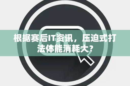 根据赛后IT资讯，压迫式打法体能消耗大？