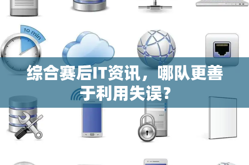 综合赛后IT资讯，哪队更善于利用失误？