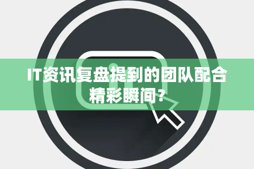 IT资讯复盘提到的团队配合精彩瞬间？