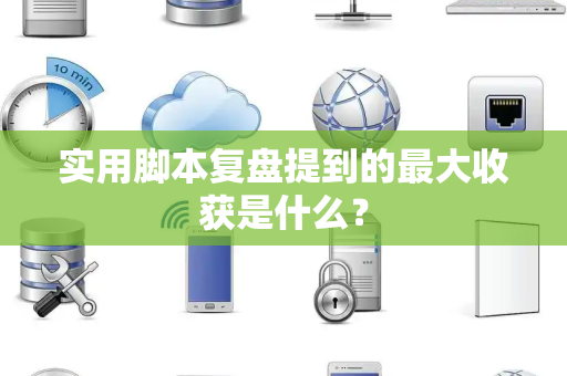 实用脚本复盘提到的最大收获是什么？