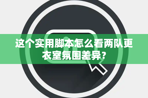 这个实用脚本怎么看两队更衣室氛围差异？